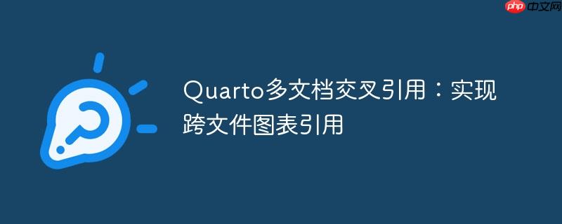 Quarto多文档交叉引用:实现跨文件图表引用