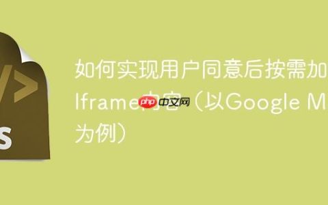 如何实现用户同意后按需加载Iframe内容（以Google Maps为例）