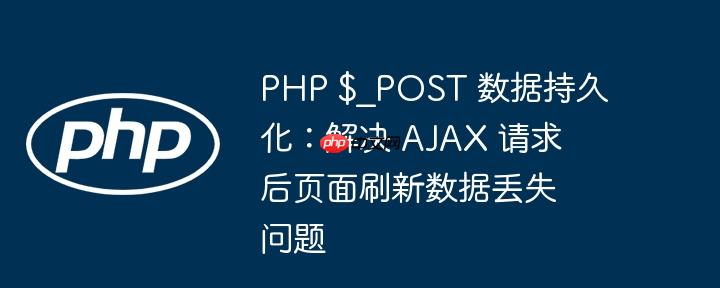 PHP $_POST 数据持久化:解决 AJAX 请求后页面刷新数据丢失问题