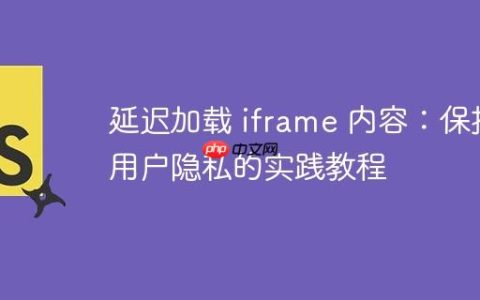 延迟加载 iframe 内容：保护用户隐私的实践教程