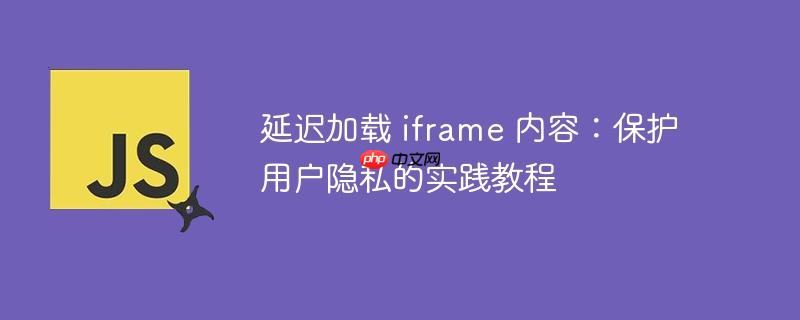 延迟加载 iframe 内容:保护用户隐私的实践教程