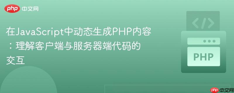 在JavaScript中动态生成PHP内容:理解客户端与服务器端代码的交互