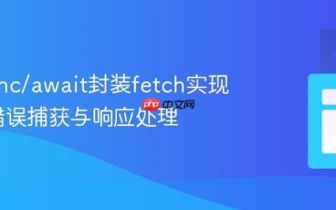 使用async/await封装fetch实现全面的错误捕获与响应处理