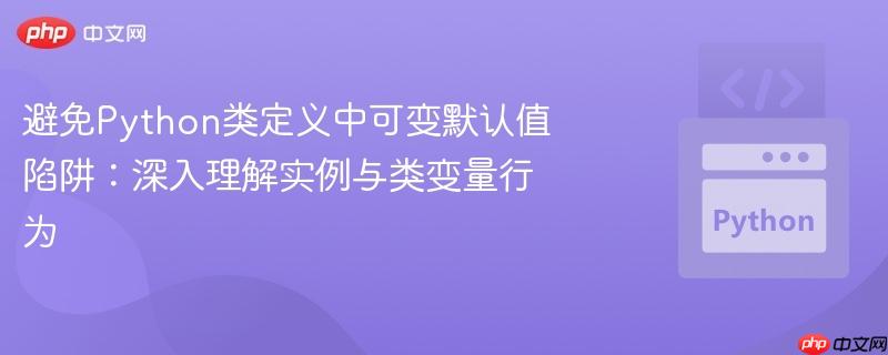 避免python类定义中可变默认值陷阱:深入理解实例与类变量行为