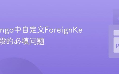 解决Django中自定义ForeignKey表单字段的必填问题