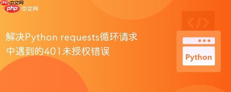 解决python requests循环请求中遇到的401未授权错误