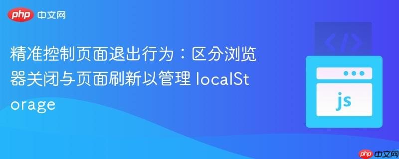 精准控制页面退出行为:区分浏览器关闭与页面刷新以管理 localStorage