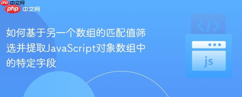 如何基于另一个数组的匹配值筛选并提取JavaScript对象数组中的特定字段