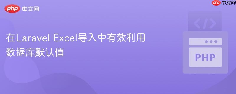 在Laravel Excel导入中有效利用数据库默认值
