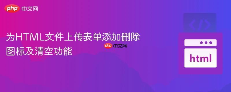 为HTML文件上传表单添加删除图标及清空功能
