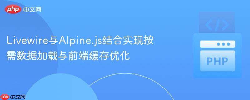 Livewire与Alpine.js结合实现按需数据加载与前端缓存优化
