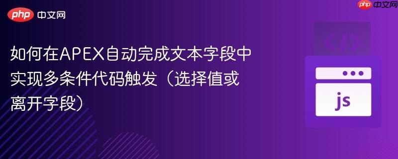 如何在APEX自动完成文本字段中实现多条件代码触发(选择值或离开字段)