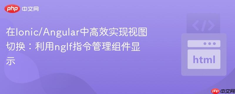 在Ionic/Angular中高效实现视图切换：利用ngIf指令管理组件显示