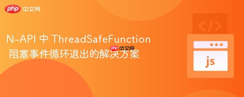 n-api 中 threadsafefunction 阻塞事件循环退出的解决方案