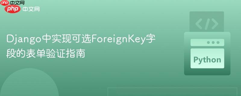 Django中实现可选ForeignKey字段的表单验证指南