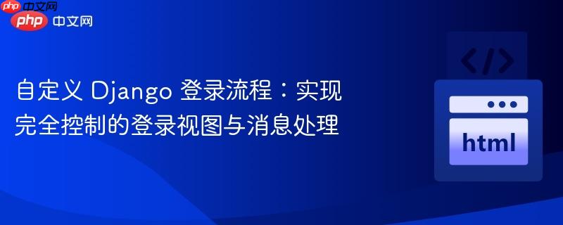 自定义 Django 登录流程:实现完全控制的登录视图与消息处理