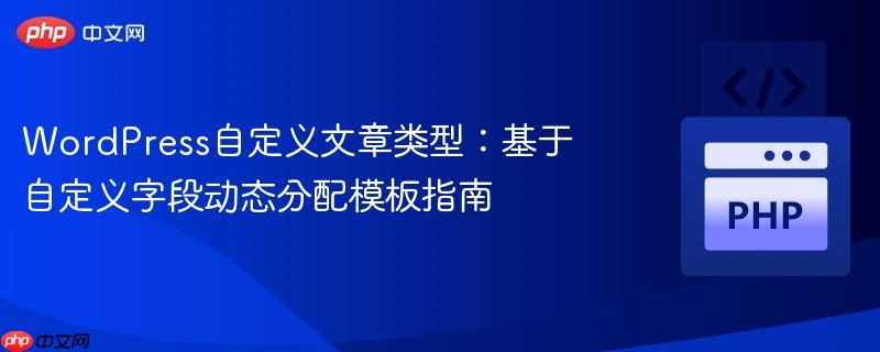 WordPress自定义文章类型:基于自定义字段动态分配模板指南