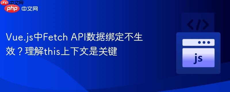 Vue.js中Fetch API数据绑定不生效?理解this上下文是关键
