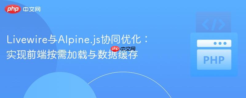 livewire与alpine.js协同优化：实现前端按需加载与数据缓存