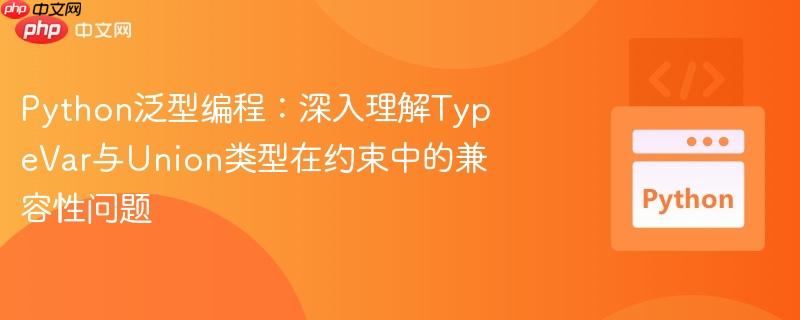 python泛型编程:深入理解typevar与union类型在约束中的兼容性问题