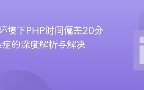 Docker环境下PHP时间偏差20分钟疑难杂症的深度解析与解决方案