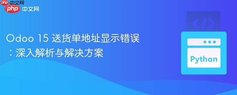 Odoo 15 送货单地址显示错误:深入解析与解决方案