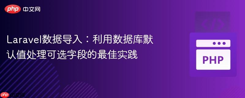 Laravel数据导入:利用数据库默认值处理可选字段的最佳实践