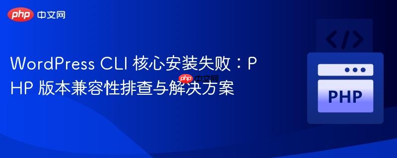 WordPress CLI 核心安装失败:PHP 版本兼容性排查与解决方案