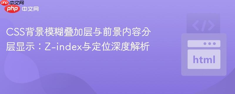 CSS背景模糊叠加层与前景内容分层显示:Z-index与定位深度解析