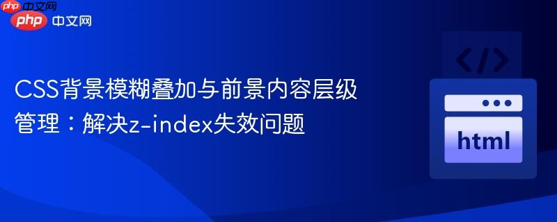 CSS背景模糊叠加与前景内容层级管理:解决z-index失效问题