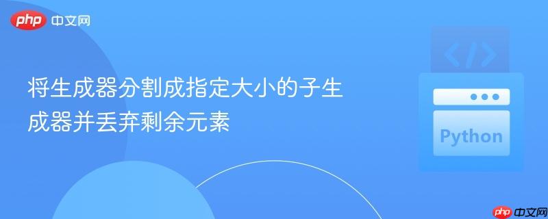 将生成器分割成指定大小的子生成器并丢弃剩余元素