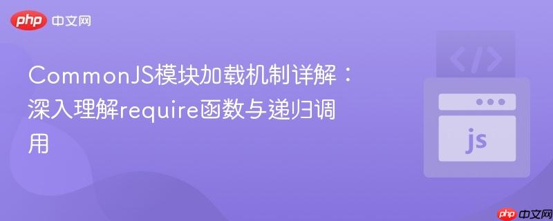 commonjs模块加载机制详解：深入理解require函数与递归调用