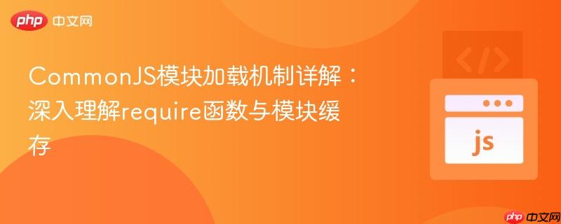 commonjs模块加载机制详解:深入理解require函数与模块缓存