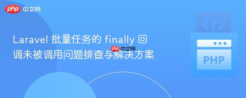laravel 批量任务的 finally 回调未被调用问题排查与解决方案