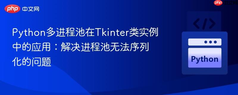 python多进程池在tkinter类实例中的应用：解决进程池无法序列化的问题