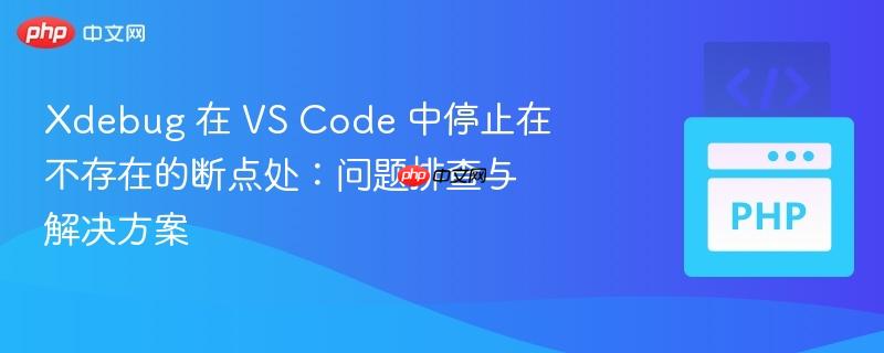 xdebug 在 vs code 中停止在不存在的断点处:问题排查与解决方案
