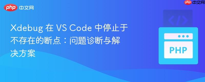 xdebug 在 vs code 中停止于不存在的断点:问题诊断与解决方案