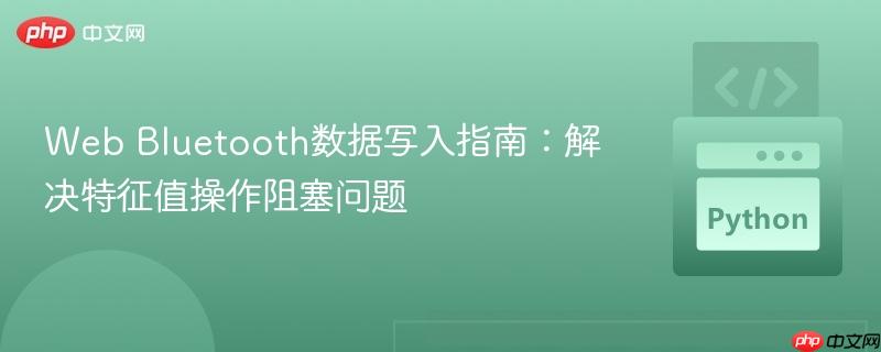 Web Bluetooth数据写入指南:解决特征值操作阻塞问题