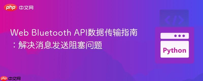 Web Bluetooth API数据传输指南:解决消息发送阻塞问题