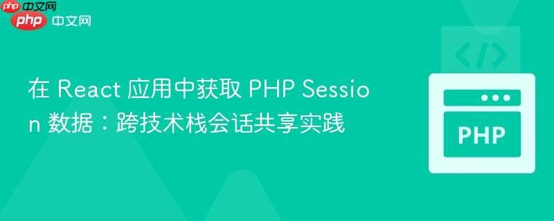 在 React 应用中获取 PHP Session 数据:跨技术栈会话共享实践