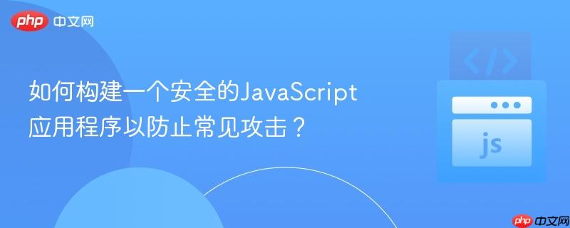 如何构建一个安全的javascript应用程序以防止常见攻击?