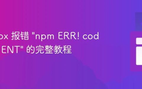 解决 npx 报错 “npm ERR! code ENOENT” 的完整教程