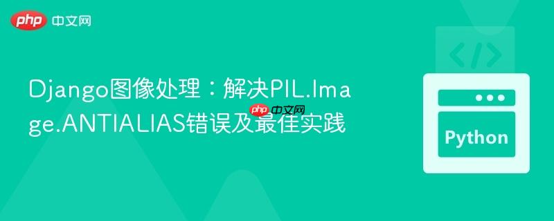 Django图像处理:解决PIL.Image.ANTIALIAS错误及最佳实践