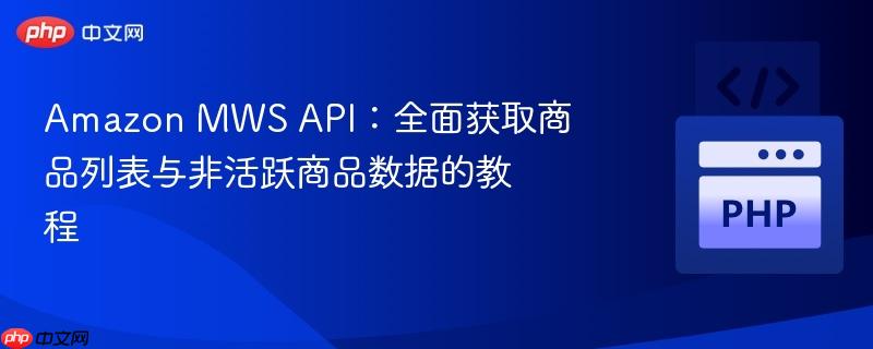 amazon mws api:全面获取商品列表与非活跃商品数据的教程