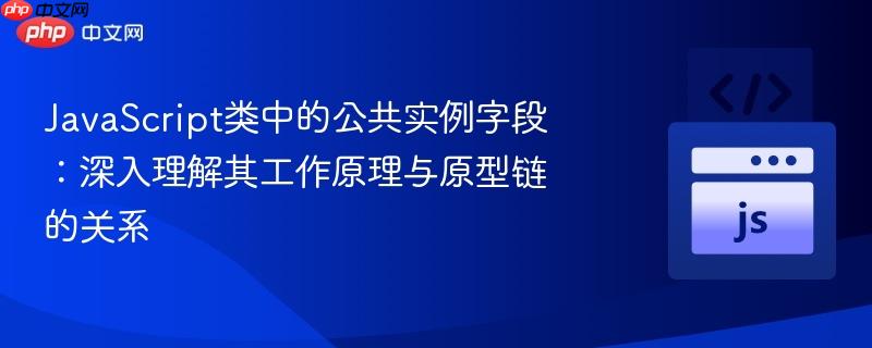 JavaScript类中的公共实例字段:深入理解其工作原理与原型链的关系