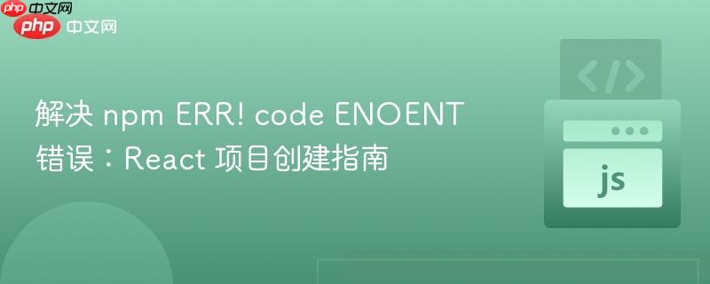 解决 npm ERR! code ENOENT 错误:React 项目创建指南