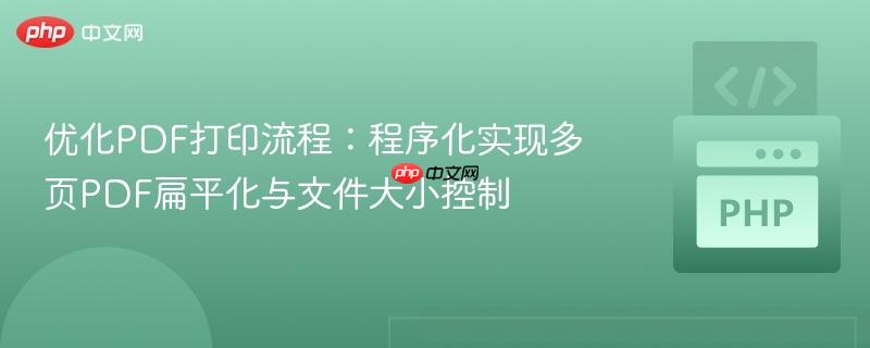 优化PDF打印流程:程序化实现多页PDF扁平化与文件大小控制