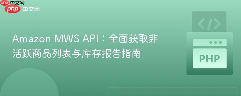 Amazon MWS API:全面获取非活跃商品列表与库存报告指南