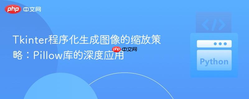 Tkinter程序化生成图像的缩放策略:Pillow库的深度应用
