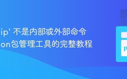 解决 ‘pip’ 不是内部或外部命令：Python包管理工具的完整教程